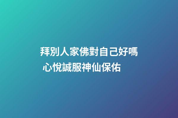 拜別人家佛對自己好嗎 心悅誠服神仙保佑